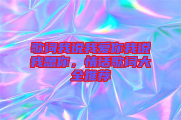 歌詞我說(shuō)我愛(ài)你我說(shuō)我想你，情話歌詞大全推薦
