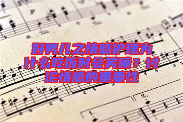 好男兒之情感護(hù)理為什么吃飯時(shí)會(huì)笑噴？討論情感的重要性