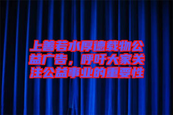 上善若水厚德載物公益廣告，呼吁大家關(guān)注公益事業(yè)的重要性