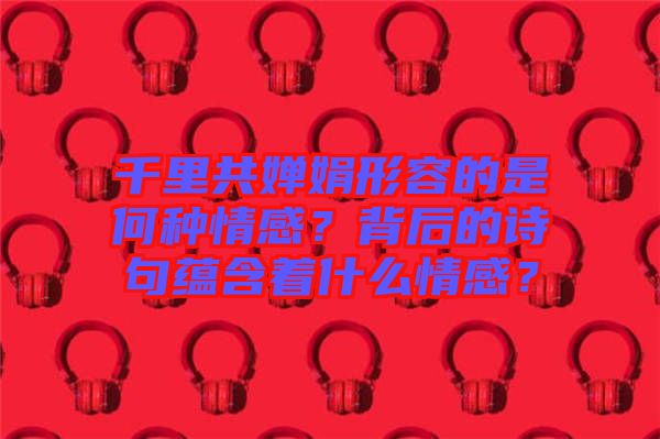 千里共嬋娟形容的是何種情感？背后的詩(shī)句蘊(yùn)含著什么情感？