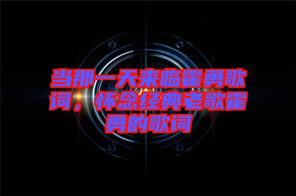 當(dāng)那一天來臨霍勇歌詞，懷念經(jīng)典老歌霍勇的歌詞