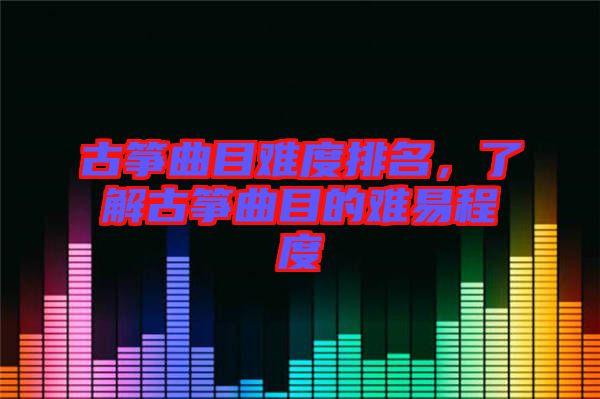 古箏曲目難度排名，了解古箏曲目的難易程度
