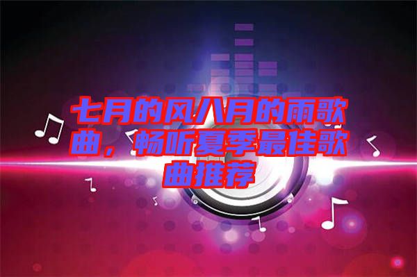 七月的風(fēng)八月的雨歌曲，暢聽(tīng)夏季最佳歌曲推薦