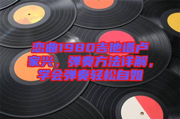 戀曲1980吉他譜盧家興，彈奏方法詳解，學(xué)會(huì)彈奏輕松自如