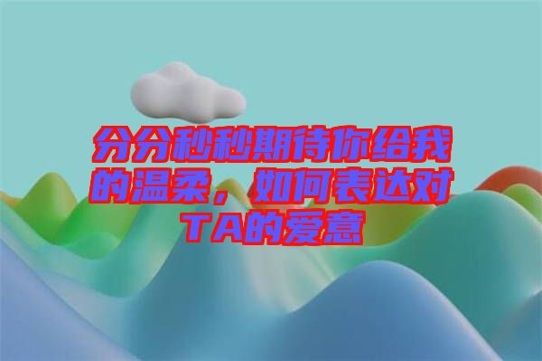 分分秒秒期待你給我的溫柔，如何表達對TA的愛意