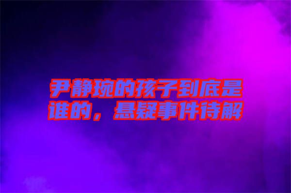 尹靜琬的孩子到底是誰(shuí)的，懸疑事件待解