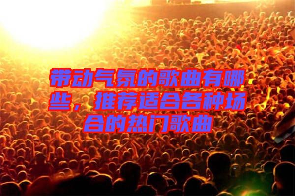 帶動氣氛的歌曲有哪些，推薦適合各種場合的熱門歌曲