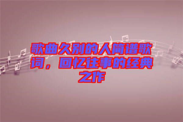 歌曲久別的人簡(jiǎn)譜歌詞，回憶往事的經(jīng)典之作