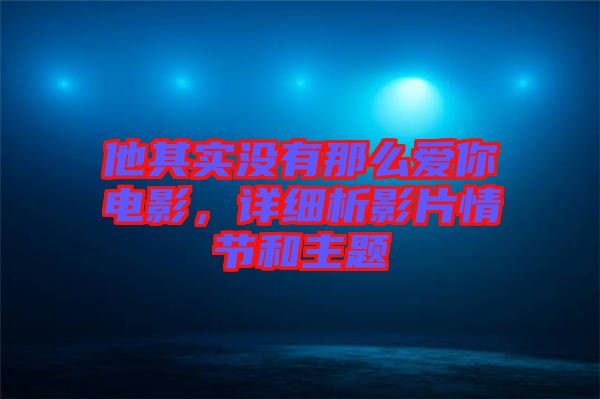 他其實(shí)沒有那么愛你電影，詳細(xì)析影片情節(jié)和主題