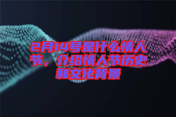 2月14號是什么情人節(jié)，介紹情人節(jié)歷史和文化背景