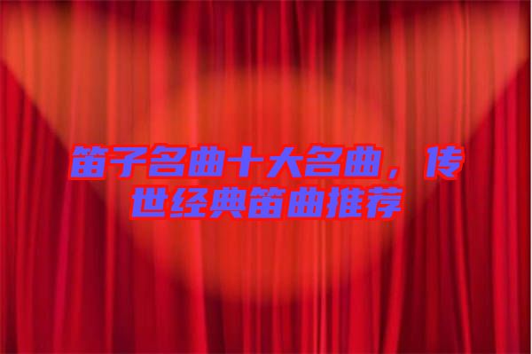笛子名曲十大名曲，傳世經(jīng)典笛曲推薦