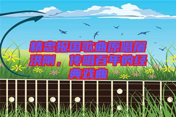 精忠報國歌曲原唱屠洪剛，傳唱百年的經典戲曲
