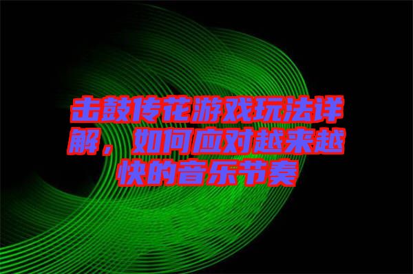 擊鼓傳花游戲玩法詳解，如何應(yīng)對越來越快的音樂節(jié)奏