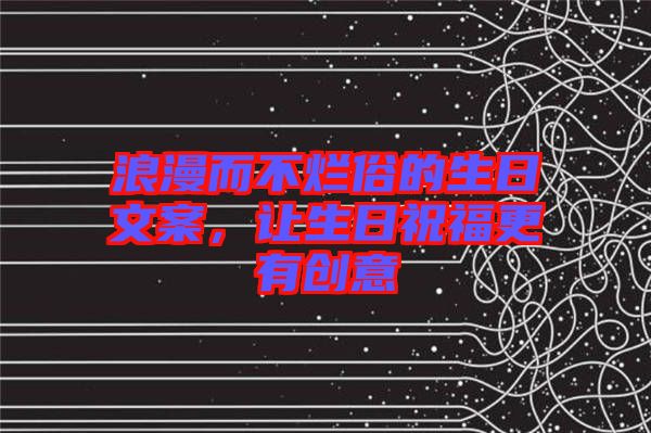 浪漫而不爛俗的生日文案，讓生日祝福更有創(chuàng)意
