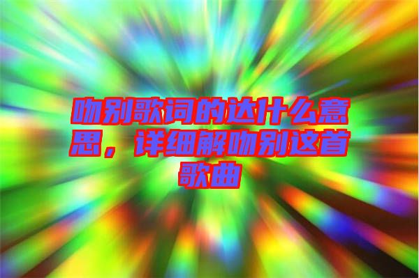 吻別歌詞的達(dá)什么意思，詳細(xì)解吻別這首歌曲