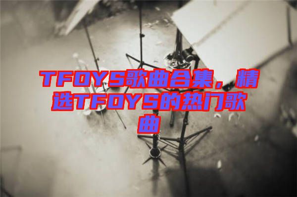 TFOYS歌曲合集，精選TFOYS的熱門歌曲