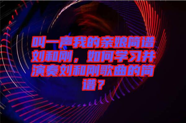 叫一聲我的親娘簡譜劉和剛，如何學(xué)習(xí)并演奏劉和剛歌曲的簡譜？