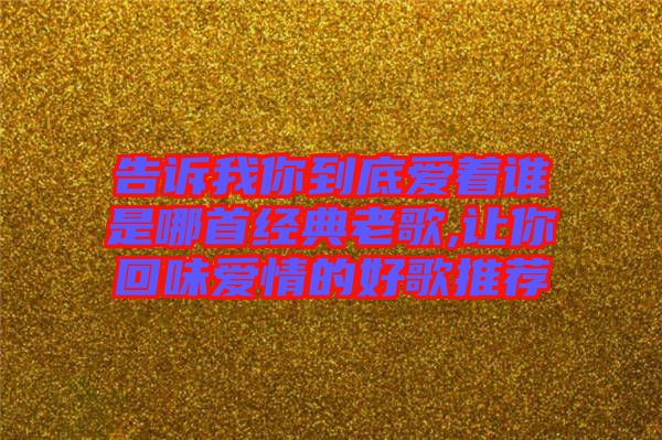 告訴我你到底愛著誰是哪首經(jīng)典老歌,讓你回味愛情的好歌推薦