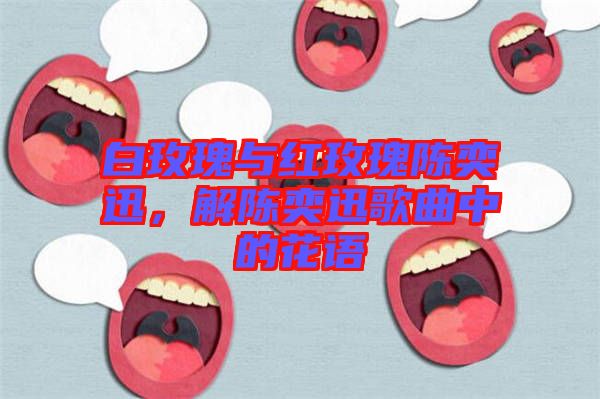 白玫瑰與紅玫瑰陳奕迅，解陳奕迅歌曲中的花語