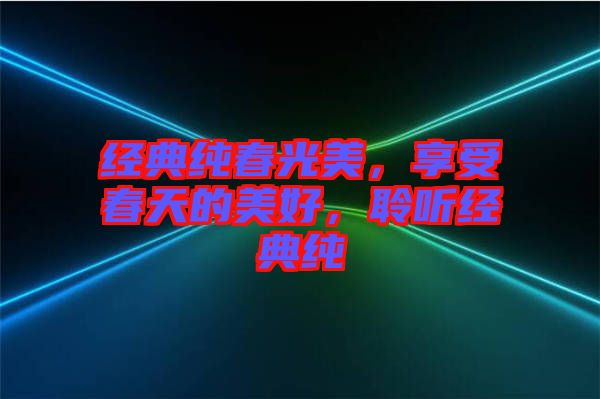 經(jīng)典純春光美，享受春天的美好，聆聽經(jīng)典純