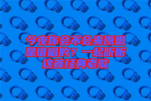 今夜你會不會來原唱是誰唱的？一起聽聽這首經(jīng)典老歌