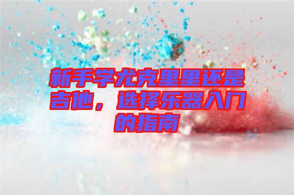 新手學(xué)尤克里里還是吉他，選擇樂器入門的指南
