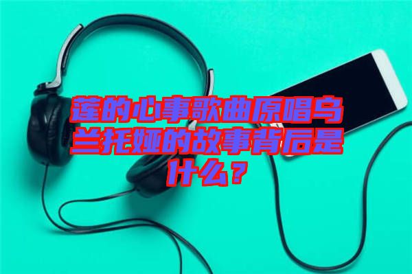 蓮的心事歌曲原唱烏蘭托婭的故事背后是什么？
