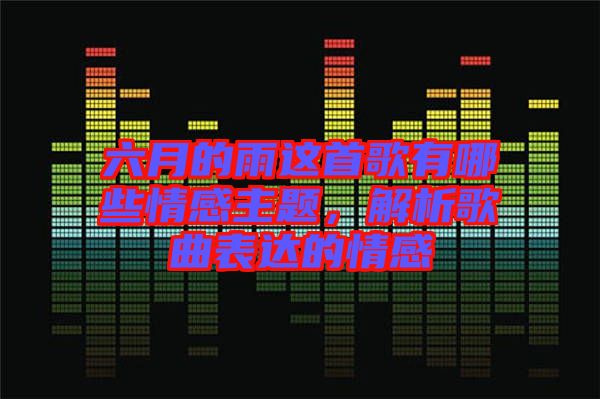 六月的雨這首歌有哪些情感主題，解析歌曲表達(dá)的情感