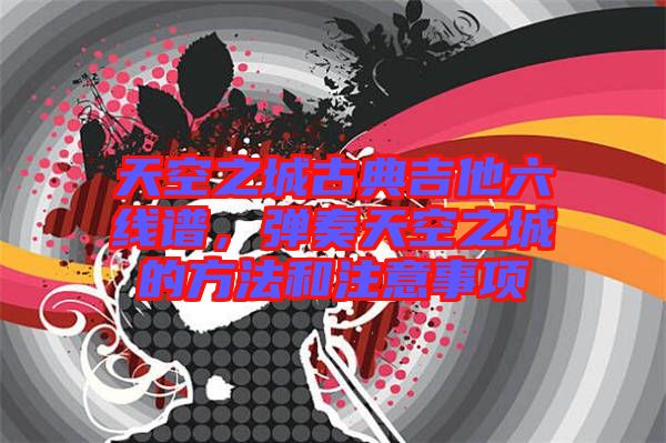 天空之城古典吉他六線譜，彈奏天空之城的方法和注意事項