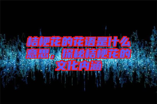 桔?；ǖ幕ㄕZ(yǔ)是什么意思，探秘桔梗花的文化內(nèi)涵