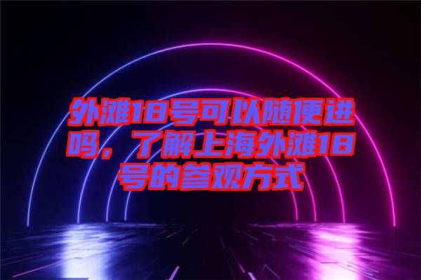 外灘18號可以隨便進嗎，了解上海外灘18號的參觀方式