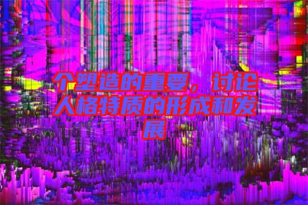 個塑造的重要，討論人格特質(zhì)的形成和發(fā)展