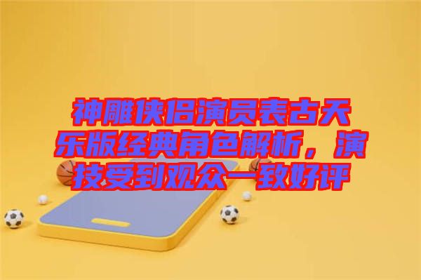 神雕俠侶演員表古天樂版經(jīng)典角色解析，演技受到觀眾一致好評