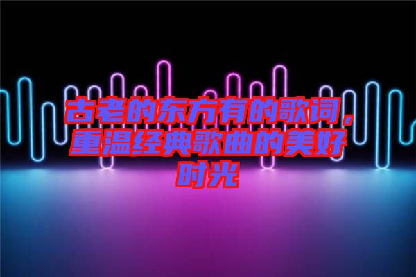 古老的東方有的歌詞，重溫經(jīng)典歌曲的美好時(shí)光