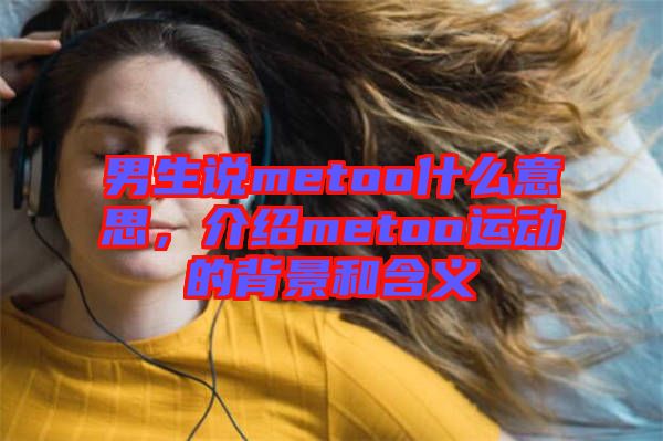 男生說(shuō)metoo什么意思，介紹metoo運(yùn)動(dòng)的背景和含義