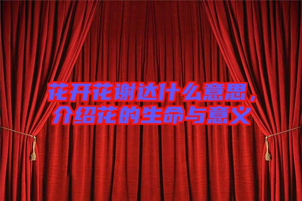 花開花謝達(dá)什么意思，介紹花的生命與意義