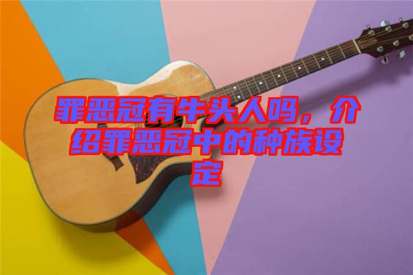 罪惡冠有牛頭人嗎，介紹罪惡冠中的種族設(shè)定