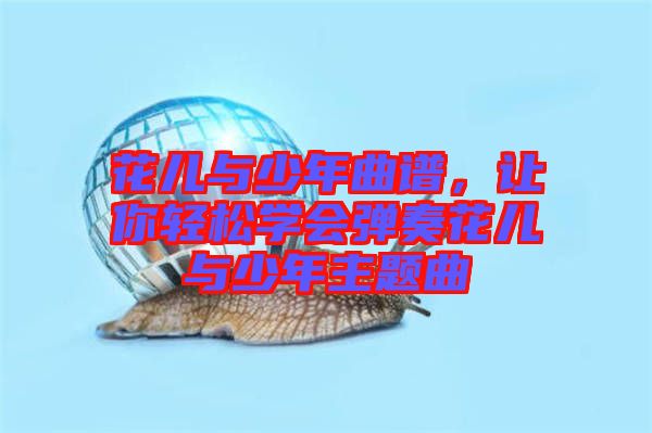 花兒與少年曲譜，讓你輕松學會彈奏花兒與少年主題曲