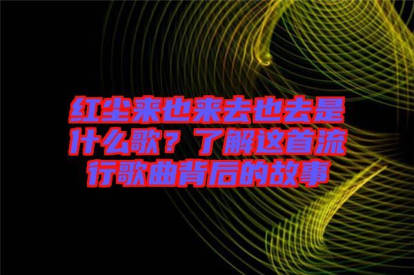 紅塵來也來去也去是什么歌？了解這首流行歌曲背后的故事