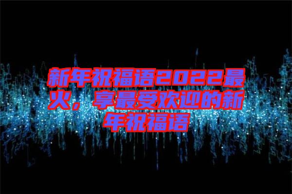 新年祝福語(yǔ)2022最火，享最受歡迎的新年祝福語(yǔ)