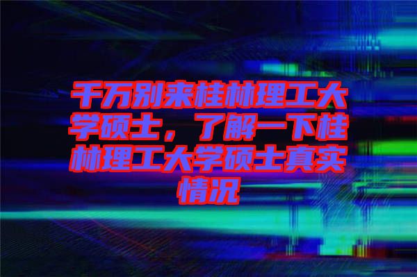 千萬(wàn)別來(lái)桂林理工大學(xué)碩士，了解一下桂林理工大學(xué)碩士真實(shí)情況