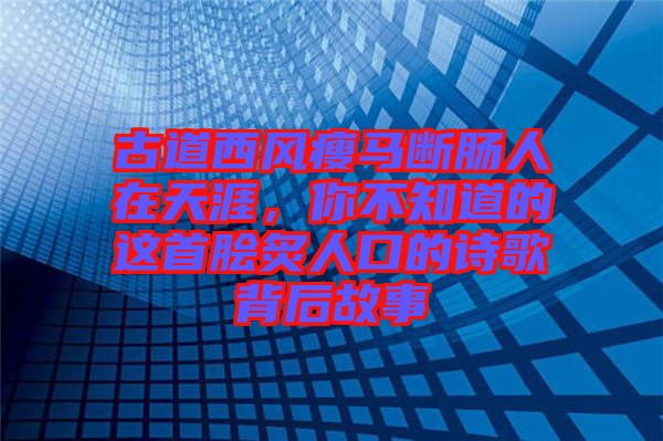 古道西風(fēng)瘦馬斷腸人在天涯，你不知道的這首膾炙人口的詩歌背后故事