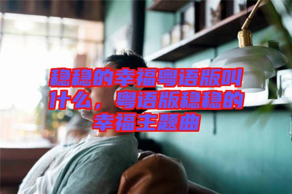 穩(wěn)穩(wěn)的幸?；浾Z版叫什么，粵語版穩(wěn)穩(wěn)的幸福主題曲