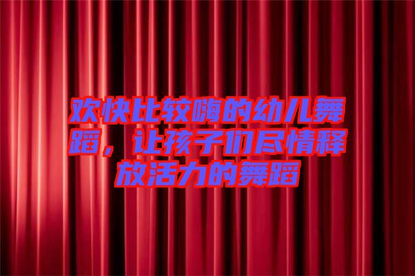 歡快比較嗨的幼兒舞蹈，讓孩子們盡情釋放活力的舞蹈