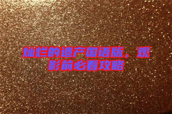 燦爛的遺產(chǎn)國(guó)語(yǔ)版，觀影前必看攻略