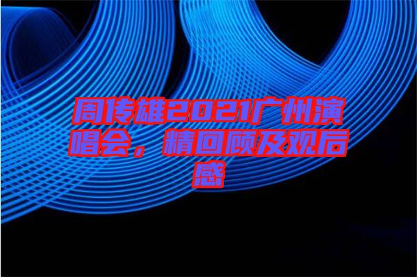 周傳雄2021廣州演唱會(huì)，精回顧及觀后感