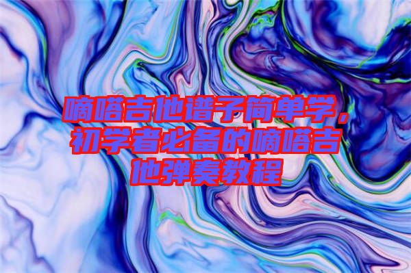 嘀嗒吉他譜子簡(jiǎn)單學(xué)，初學(xué)者必備的嘀嗒吉他彈奏教程