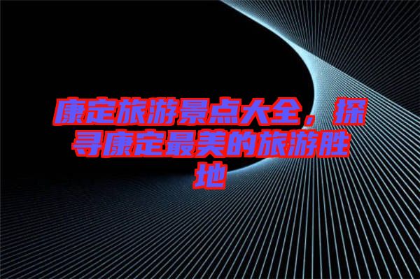 康定旅游景點(diǎn)大全，探尋康定最美的旅游勝地