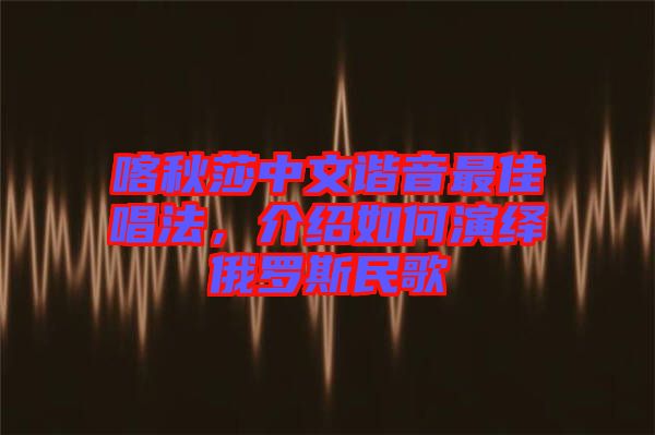 喀秋莎中文諧音最佳唱法，介紹如何演繹俄羅斯民歌