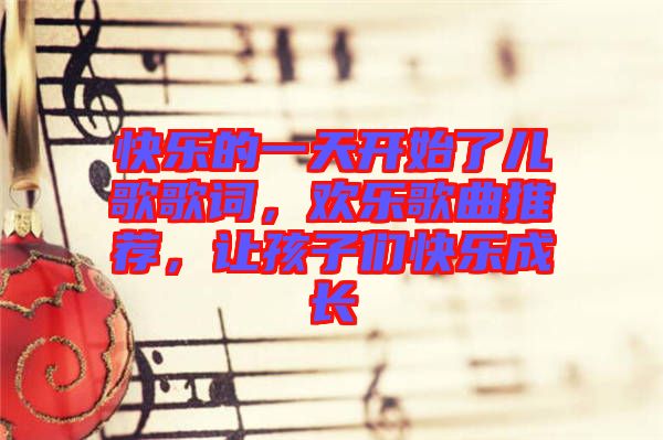 快樂的一天開始了兒歌歌詞，歡樂歌曲推薦，讓孩子們快樂成長(zhǎng)